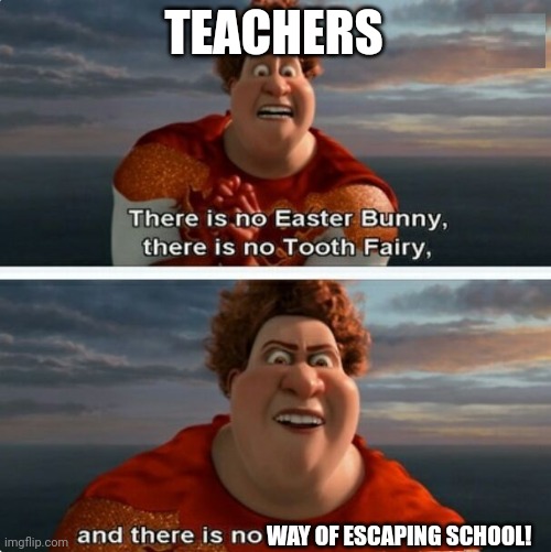 For real, though. | TEACHERS; WAY OF ESCAPING SCHOOL! | image tagged in tighten megamind there is no easter bunny,memes,school,are you serious | made w/ Imgflip meme maker