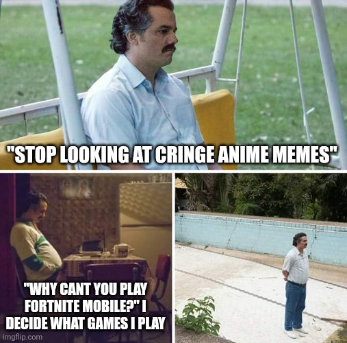 :( | "STOP LOOKING AT CRINGE ANIME MEMES"; "WHY CANT YOU PLAY FORTNITE MOBILE?" I DECIDE WHAT GAMES I PLAY | image tagged in memes,sad pablo escobar | made w/ Imgflip meme maker