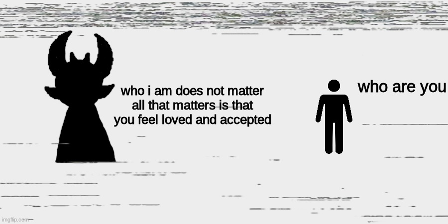 i like drawing this guy | who i am does not matter
all that matters is that you feel loved and accepted; who are you | made w/ Imgflip meme maker