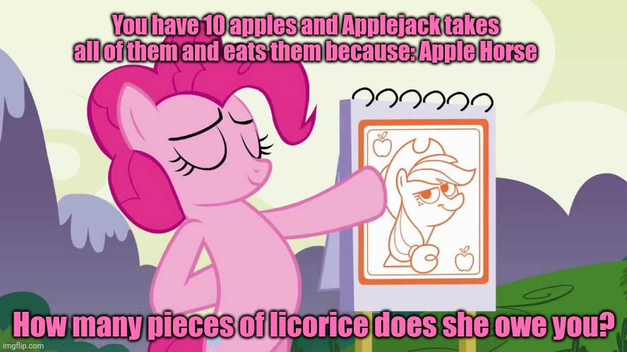 Pinkie tries to teach math... | You have 10 apples and Applejack takes all of them and eats them because: Apple Horse; How many pieces of licorice does she owe you? | image tagged in teacher,pinkie pie,math,is hard | made w/ Imgflip meme maker