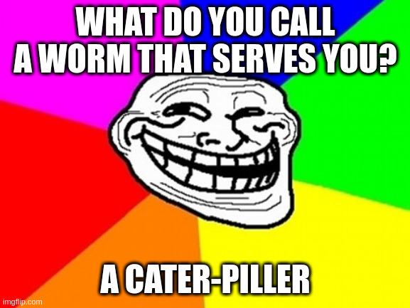 Worm meme | WHAT DO YOU CALL A WORM THAT SERVES YOU? A CATER-PILLER | image tagged in memes,troll face colored | made w/ Imgflip meme maker