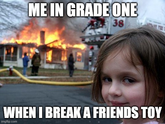 so true | ME IN GRADE ONE; WHEN I BREAK A FRIENDS TOY | image tagged in memes,disaster girl | made w/ Imgflip meme maker