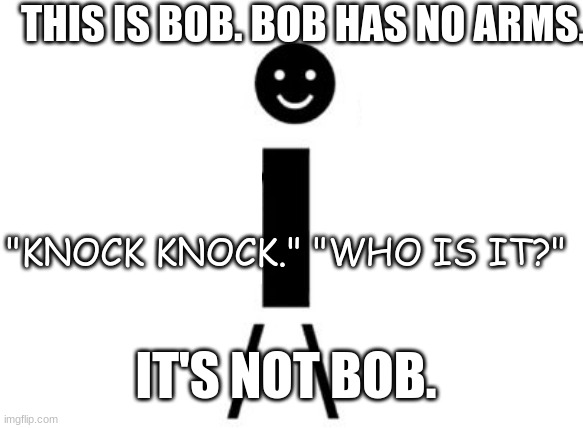 This is Bob | THIS IS BOB. BOB HAS NO ARMS. "KNOCK KNOCK." "WHO IS IT?"; IT'S NOT BOB. | image tagged in this is bob | made w/ Imgflip meme maker