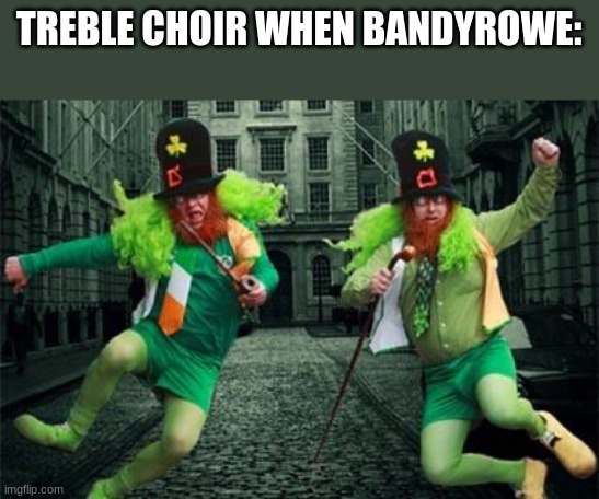 Irish People | TREBLE CHOIR WHEN BANDYROWE: | image tagged in irish people | made w/ Imgflip meme maker