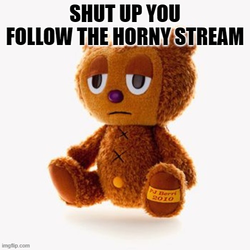 Pj plush | SHUT UP YOU FOLLOW THE HORNY STREAM | image tagged in pj plush | made w/ Imgflip meme maker