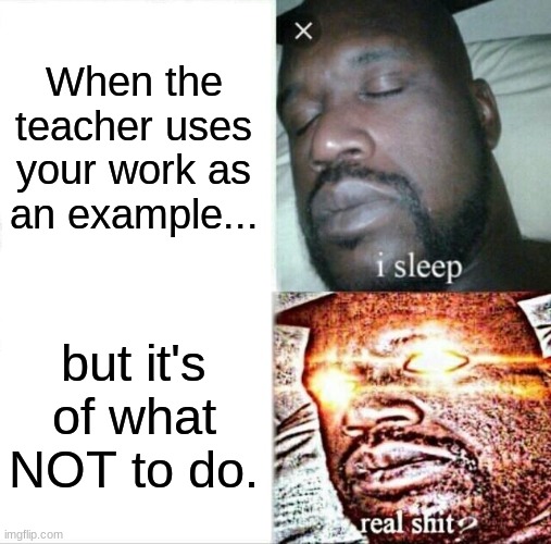 Not | When the teacher uses your work as an example... but it's of what NOT to do. | image tagged in memes,sleeping shaq | made w/ Imgflip meme maker