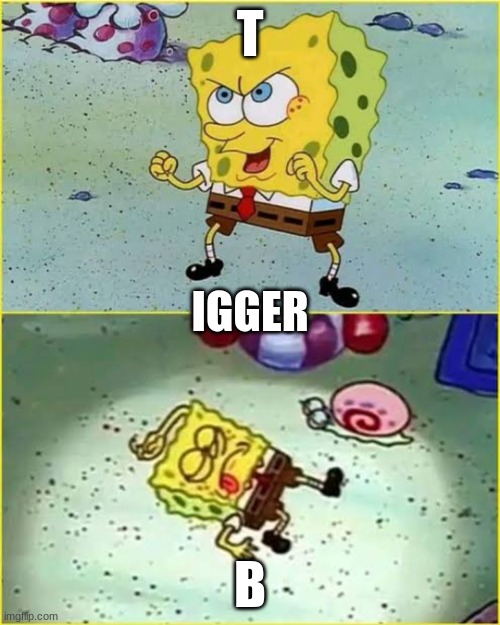 SpongeBob Come | T; IGGER; B | image tagged in spongebob come | made w/ Imgflip meme maker