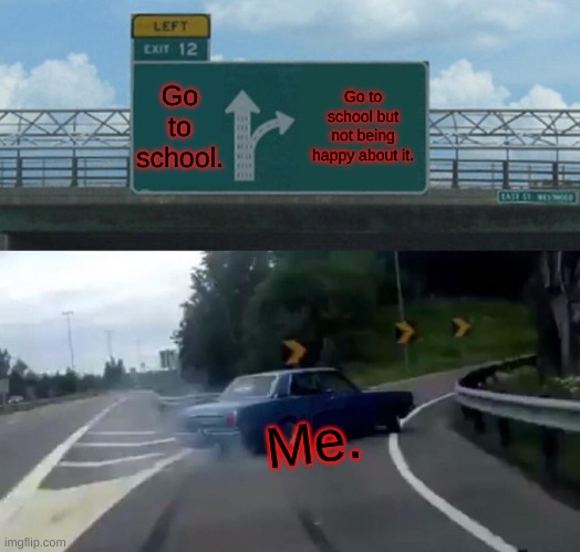 School Be like | Go to school. Go to school but not being happy about it. Me. | image tagged in memes,left exit 12 off ramp | made w/ Imgflip meme maker
