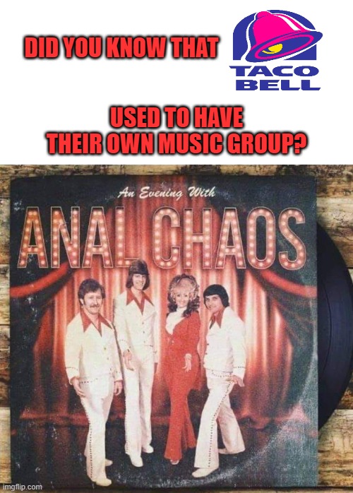 Anal Chaos | DID YOU KNOW THAT; USED TO HAVE THEIR OWN MUSIC GROUP? | image tagged in taco bell,taco tuesday | made w/ Imgflip meme maker
