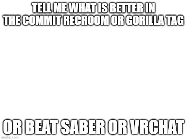 recroom or gorilla tag or beat saber or vr chat | TELL ME WHAT IS BETTER IN THE COMMIT RECROOM OR GORILLA TAG; OR BEAT SABER OR VRCHAT | made w/ Imgflip meme maker