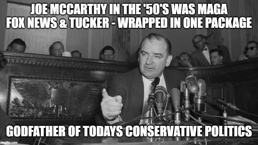 Joe McCarthy | JOE MCCARTHY IN THE '50'S WAS MAGA
FOX NEWS & TUCKER - WRAPPED IN ONE PACKAGE GODFATHER OF TODAYS CONSERVATIVE POLITICS | image tagged in joe mccarthy | made w/ Imgflip meme maker