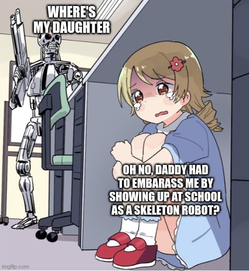 Anime Girl Hiding from Terminator | WHERE'S MY DAUGHTER; OH NO, DADDY HAD TO EMBARASS ME BY SHOWING UP AT SCHOOL AS A SKELETON ROBOT? | image tagged in anime girl hiding from terminator | made w/ Imgflip meme maker
