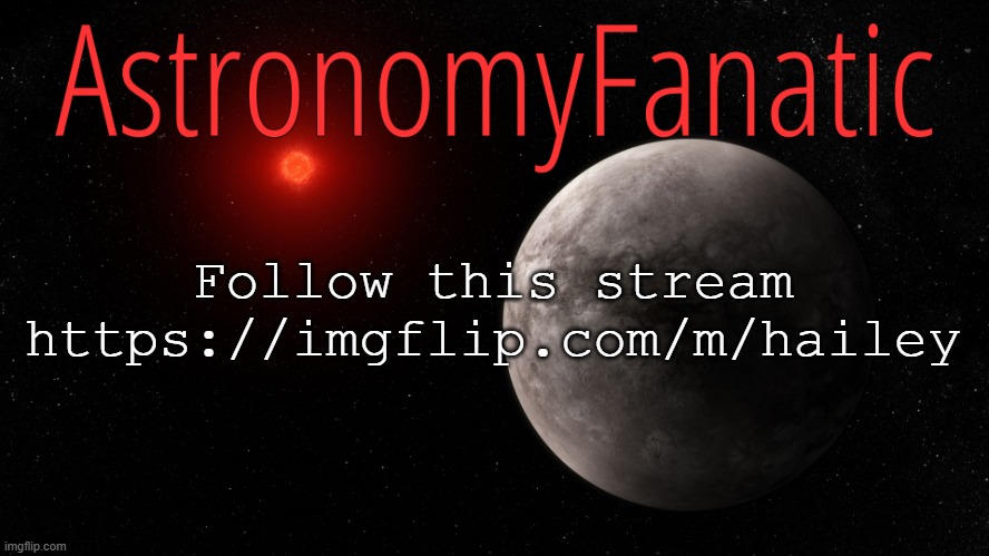 Follow this stream https://imgflip.com/m/hailey | image tagged in astronomyfanatic announcement template | made w/ Imgflip meme maker