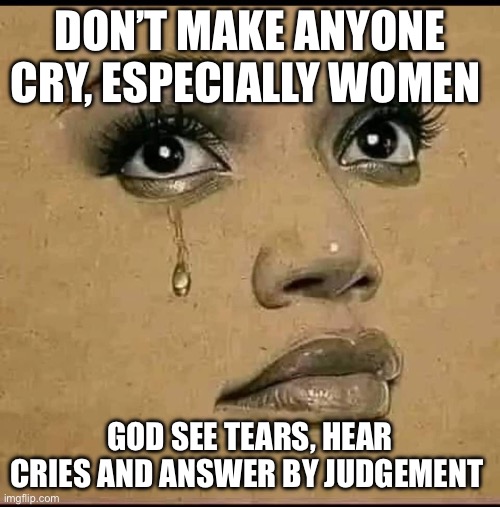 God answer tears | DON’T MAKE ANYONE CRY, ESPECIALLY WOMEN; GOD SEE TEARS, HEAR CRIES AND ANSWER BY JUDGEMENT | image tagged in tears,women,man,abuse | made w/ Imgflip meme maker