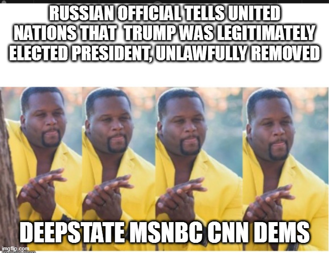 Lots of guys rubbing hands | RUSSIAN OFFICIAL TELLS UNITED NATIONS THAT  TRUMP WAS LEGITIMATELY ELECTED PRESIDENT, UNLAWFULLY REMOVED; DEEPSTATE MSNBC CNN DEMS | image tagged in lots of guys rubbing hands | made w/ Imgflip meme maker