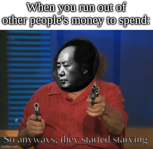 So Anyways I started blasting (No Words) | When you run out of other people's money to spend: So anyways, they started starving | image tagged in so anyways i started blasting no words | made w/ Imgflip meme maker
