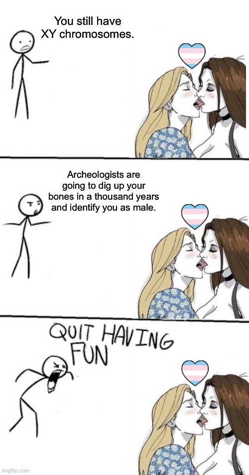 QUIT HAVING FUN! | You still have XY chromosomes. Archeologists are going to dig up your bones in a thousand years and identify you as male. | image tagged in quit having fun,transgender,lgbtq,lesbian | made w/ Imgflip meme maker