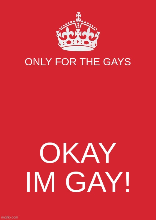 KEEP CALM AND BE GAY | ONLY FOR THE GAYS; OKAY IM GAY! | image tagged in memes,keep calm and carry on red | made w/ Imgflip meme maker