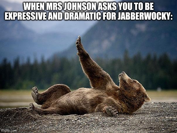 Overly Dramatic Bear | WHEN MRS JOHNSON ASKS YOU TO BE EXPRESSIVE AND DRAMATIC FOR JABBERWOCKY: | image tagged in overly dramatic bear | made w/ Imgflip meme maker