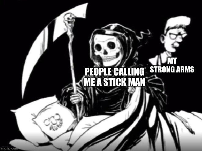 its the truth | MY STRONG ARMS; PEOPLE CALLING ME A STICK MAN | image tagged in grim reaper | made w/ Imgflip meme maker