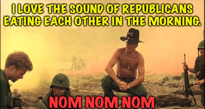 I love the smell of napalm in the morning | I LOVE THE SOUND OF REPUBLICANS EATING EACH OTHER IN THE MORNING. NOM NOM NOM | image tagged in i love the smell of napalm in the morning | made w/ Imgflip meme maker