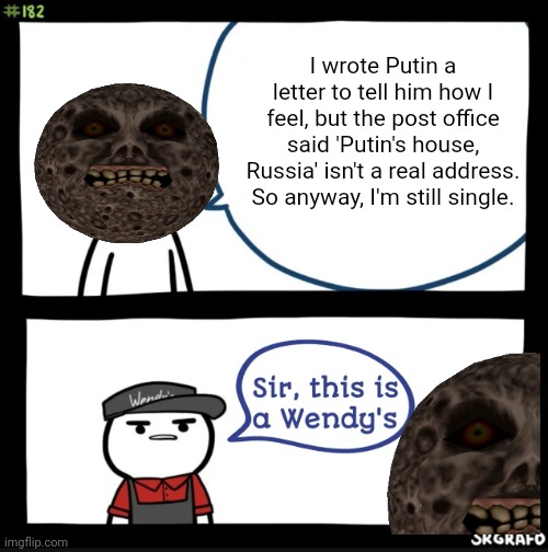 Imgflip Presidents lore | I wrote Putin a letter to tell him how I feel, but the post office said 'Putin's house, Russia' isn't a real address. So anyway, I'm still single. | image tagged in sir this is a wendys,its democrats fault,putin wont write me back | made w/ Imgflip meme maker