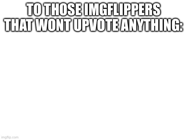 theres nothing funny here | TO THOSE IMGFLIPPERS THAT WONT UPVOTE ANYTHING: | image tagged in memes,funny | made w/ Imgflip meme maker