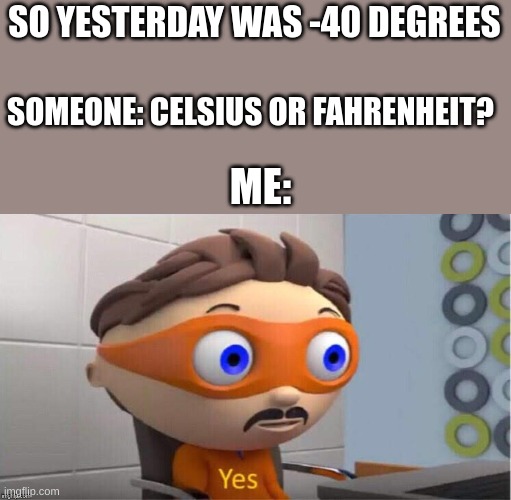 -40 c and f are the same | SO YESTERDAY WAS -40 DEGREES; SOMEONE: CELSIUS OR FAHRENHEIT? ME: | image tagged in protegent yes | made w/ Imgflip meme maker