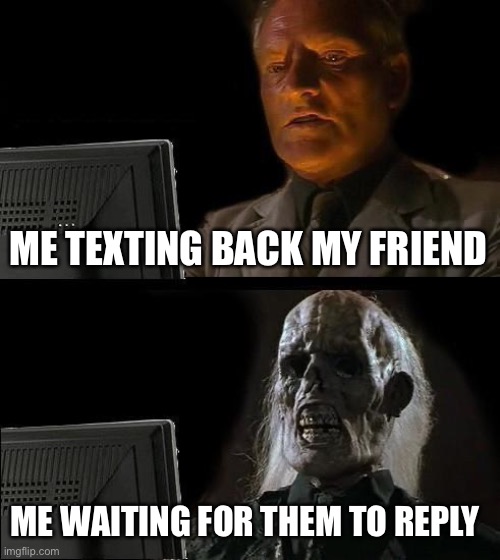 It pains me to say that this happens | ME TEXTING BACK MY FRIEND; ME WAITING FOR THEM TO REPLY | image tagged in memes,i'll just wait here | made w/ Imgflip meme maker