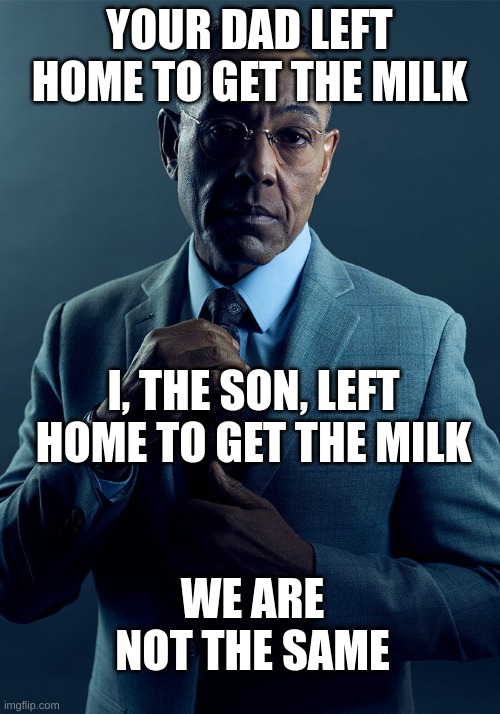 Guess what I mean in the comments lol | YOUR DAD LEFT HOME TO GET THE MILK; I, THE SON, LEFT HOME TO GET THE MILK; WE ARE NOT THE SAME | image tagged in gus fring we are not the same | made w/ Imgflip meme maker