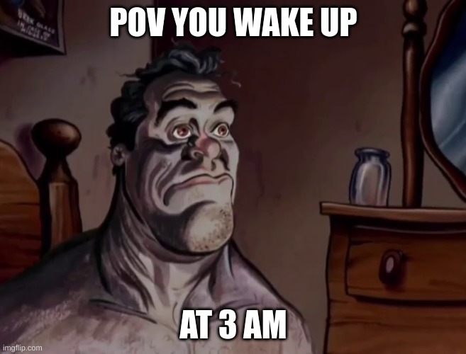 a 3 am meme | POV YOU WAKE UP; AT 3 AM | image tagged in ren and stimpy wake up | made w/ Imgflip meme maker