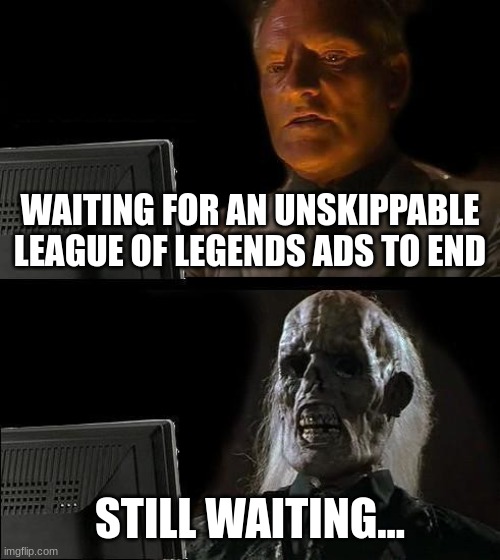 I'll Just Wait Here | WAITING FOR AN UNSKIPPABLE LEAGUE OF LEGENDS ADS TO END; STILL WAITING... | image tagged in memes,i'll just wait here | made w/ Imgflip meme maker