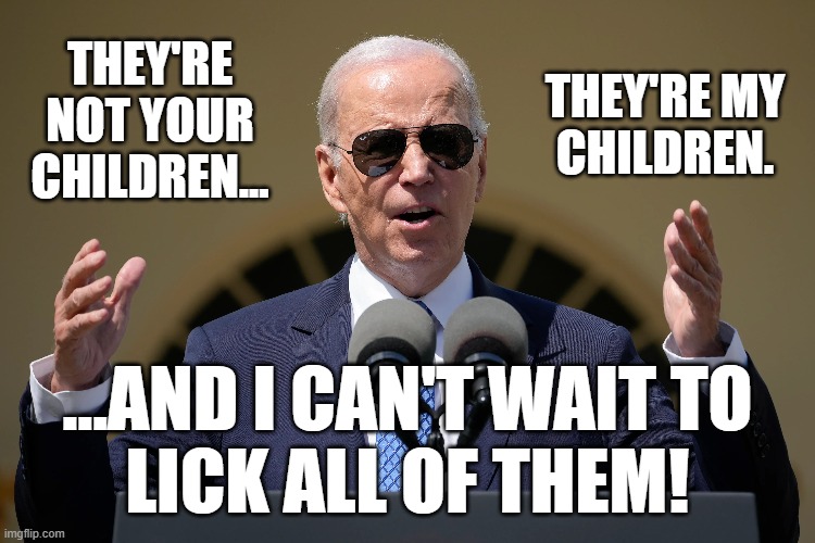 The last thing Joe should be talking about is what he wants to do with children. | THEY'RE NOT YOUR CHILDREN... THEY'RE MY
CHILDREN. ...AND I CAN'T WAIT TO
LICK ALL OF THEM! | image tagged in joe biden,pedophile,memes | made w/ Imgflip meme maker