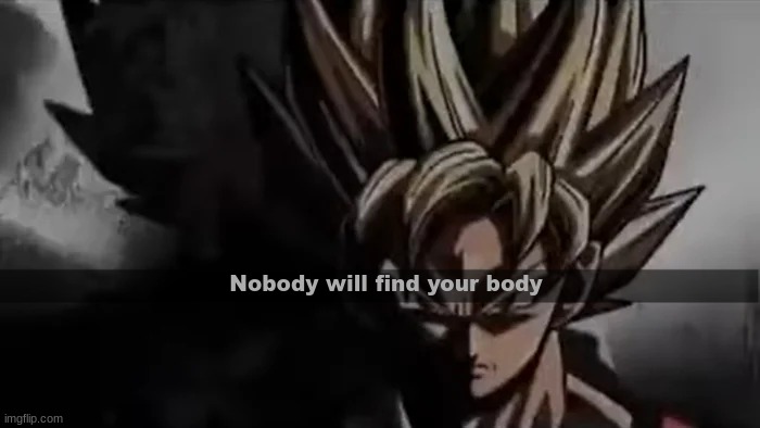 Goku Staring | Nobody will find your body | image tagged in goku staring | made w/ Imgflip meme maker