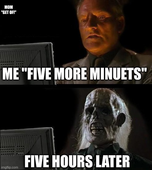 mm games | MOM "GET OF!"; ME "FIVE MORE MINUETS"; FIVE HOURS LATER | image tagged in memes,i'll just wait here,games | made w/ Imgflip meme maker