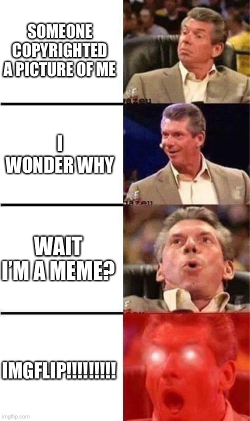 Vince McMahon Reaction w/Glowing Eyes | SOMEONE COPYRIGHTED A PICTURE OF ME; I WONDER WHY; WAIT I’M A MEME? IMGFLIP!!!!!!!!! | image tagged in vince mcmahon reaction w/glowing eyes | made w/ Imgflip meme maker