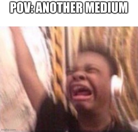 ANOTHER MEDIUM (my opinion) | POV: ANOTHER MEDIUM | image tagged in screaming kid witch headphones | made w/ Imgflip meme maker
