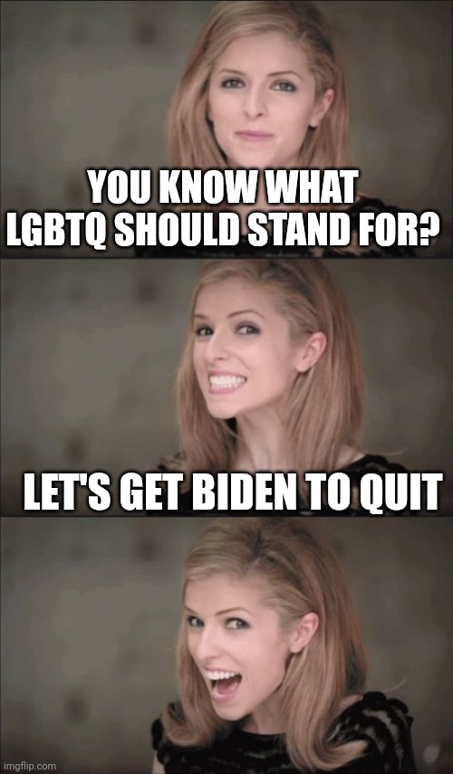 Bad Pun Anna Kendrick Meme | YOU KNOW WHAT LGBTQ SHOULD STAND FOR? LET'S GET BIDEN TO QUIT | image tagged in memes,bad pun anna kendrick | made w/ Imgflip meme maker