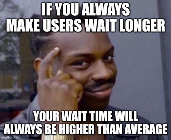 black guy pointing at head | IF YOU ALWAYS MAKE USERS WAIT LONGER; YOUR WAIT TIME WILL ALWAYS BE HIGHER THAN AVERAGE | image tagged in black guy pointing at head | made w/ Imgflip meme maker