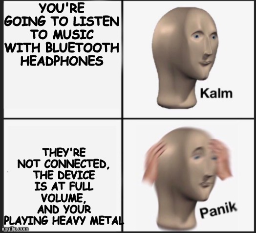 This is a real life experience | YOU'RE GOING TO LISTEN TO MUSIC WITH BLUETOOTH HEADPHONES; THEY'RE NOT CONNECTED, THE DEVICE IS AT FULL VOLUME, AND YOUR PLAYING HEAVY METAL | image tagged in calm panic | made w/ Imgflip meme maker