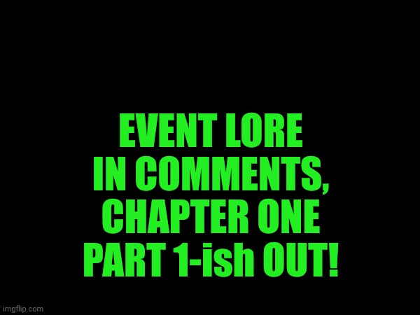 PART ONE-ish IS OUT! | EVENT LORE IN COMMENTS, CHAPTER ONE PART 1-ish OUT! | made w/ Imgflip meme maker