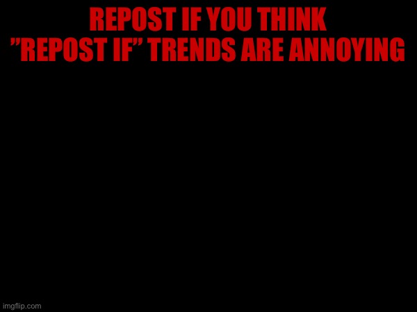 REPOST IF YOU THINK ”REPOST IF” TRENDS ARE ANNOYING | made w/ Imgflip meme maker