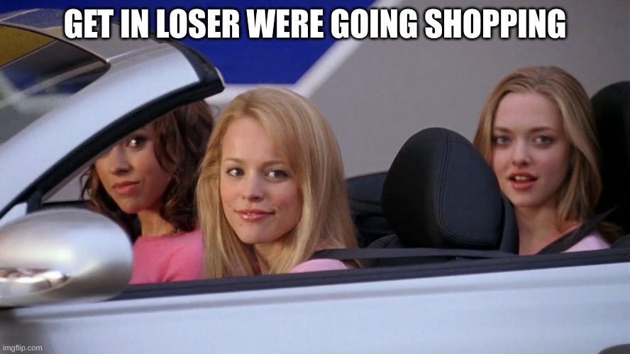 Get in Loser, We're Going Shopping | GET IN LOSER WERE GOING SHOPPING | image tagged in get in loser we're going shopping | made w/ Imgflip meme maker