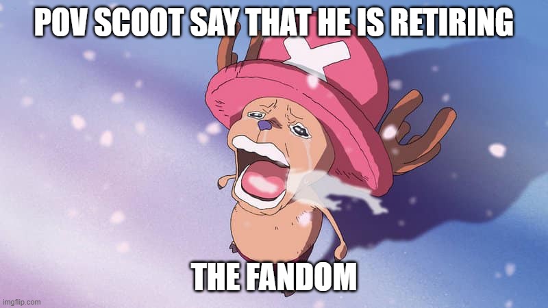 *scott | POV SCOOT SAY THAT HE IS RETIRING; THE FANDOM | image tagged in crying chopper one piece | made w/ Imgflip meme maker