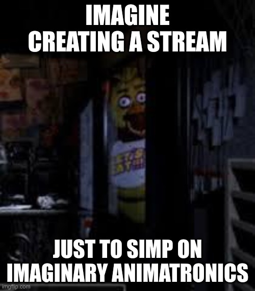 fnaf stream slander (don't take it seriously) | IMAGINE CREATING A STREAM; JUST TO SIMP ON IMAGINARY ANIMATRONICS | image tagged in chica looking in window fnaf | made w/ Imgflip meme maker