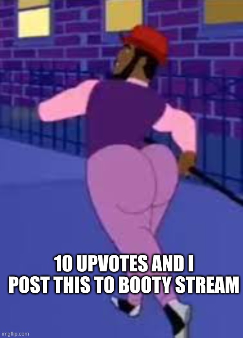 LMAO | 10 UPVOTES AND I POST THIS TO BOOTY STREAM | image tagged in axel in harlem | made w/ Imgflip meme maker