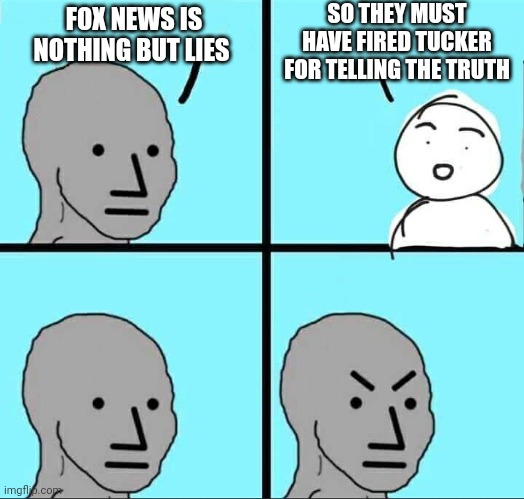 Libs hate fox but support Murdoch when it helps them lolz | SO THEY MUST HAVE FIRED TUCKER FOR TELLING THE TRUTH; FOX NEWS IS NOTHING BUT LIES | image tagged in npc meme,lol,tucker carlson,fox news,liberal logic | made w/ Imgflip meme maker