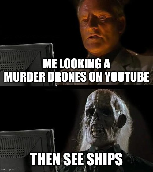 yea true | ME LOOKING MURDER DRONES ON YOUTUBE; THEN SEE SHIPS | image tagged in memes,i'll just wait here | made w/ Imgflip meme maker