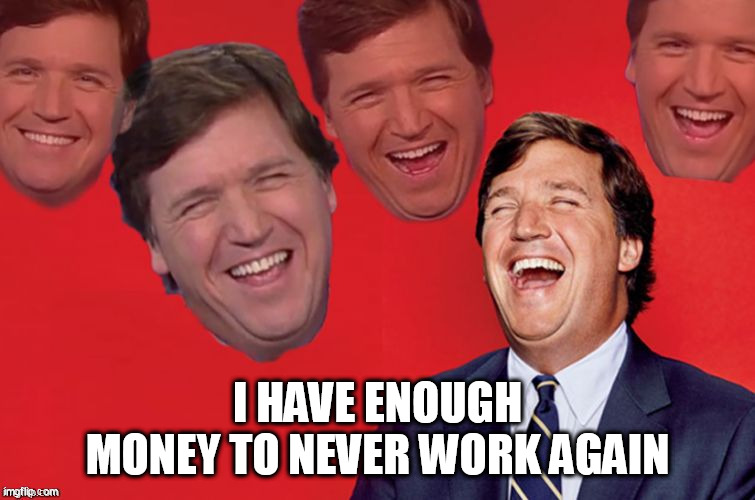 Tucker laughs at libs | I HAVE ENOUGH MONEY TO NEVER WORK AGAIN | image tagged in tucker laughs at libs | made w/ Imgflip meme maker