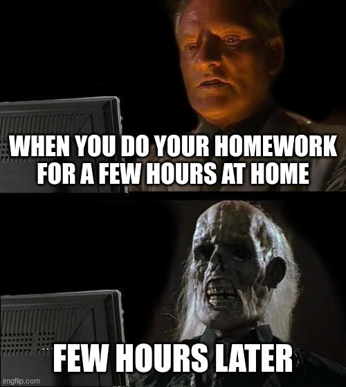 I'll Just Wait Here Meme | WHEN YOU DO YOUR HOMEWORK FOR A FEW HOURS AT HOME; FEW HOURS LATER | image tagged in memes,funny memes,relatable memes,school memes,homework | made w/ Imgflip meme maker